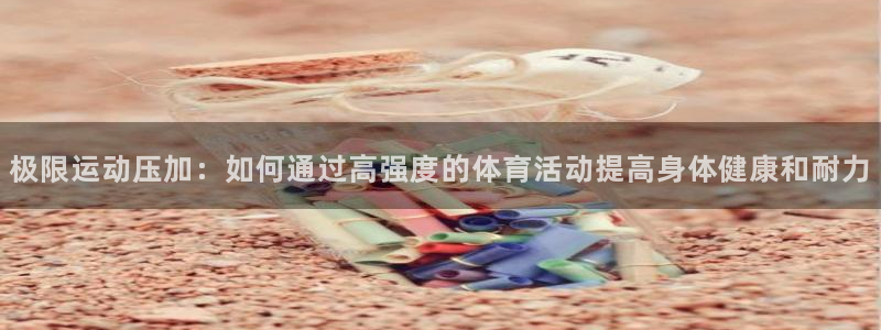 乐球体育无插件：极限运动压加：如何通过高强度的体育活动提高身体健康和耐力